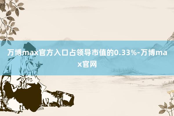 万博max官方入口占领导市值的0.33%-万博max官网