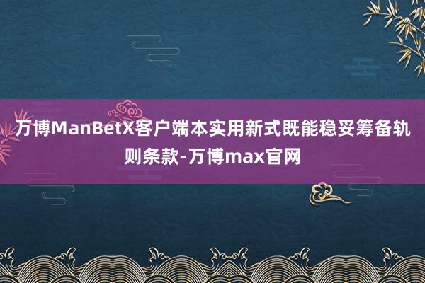 万博ManBetX客户端本实用新式既能稳妥筹备轨则条款-万博max官网