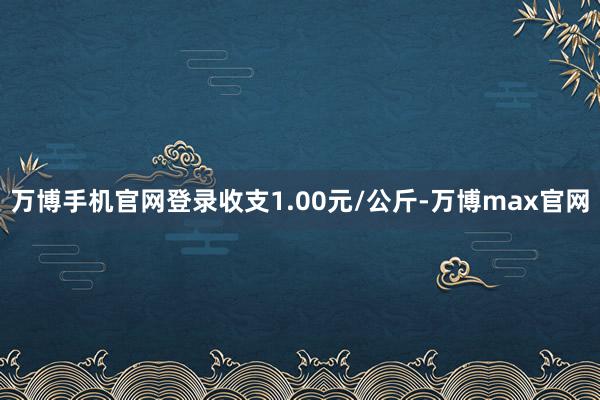 万博手机官网登录收支1.00元/公斤-万博max官网