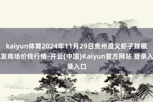 kaiyun体育2024年11月29日贵州遵义虾子辣椒批发商场价钱行情-开云(中国)Kaiyun官方网站 登录入口