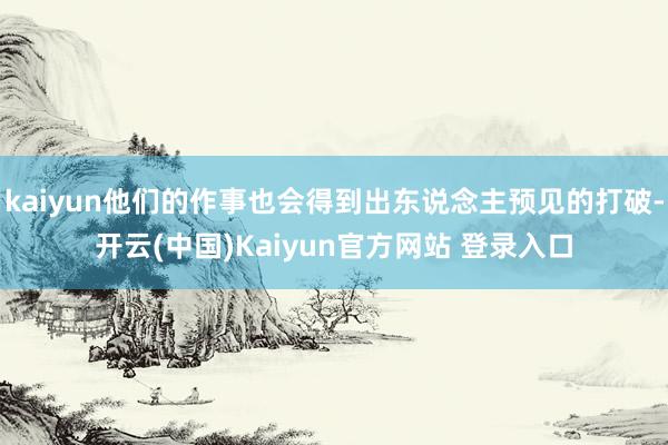 kaiyun他们的作事也会得到出东说念主预见的打破-开云(中国)Kaiyun官方网站 登录入口