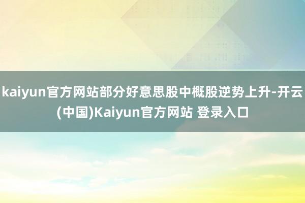kaiyun官方网站部分好意思股中概股逆势上升-开云(中国)Kaiyun官方网站 登录入口