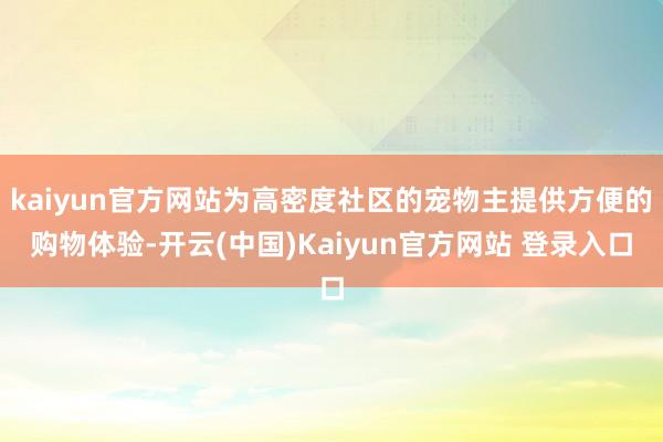 kaiyun官方网站为高密度社区的宠物主提供方便的购物体验-开云(中国)Kaiyun官方网站 登录入口