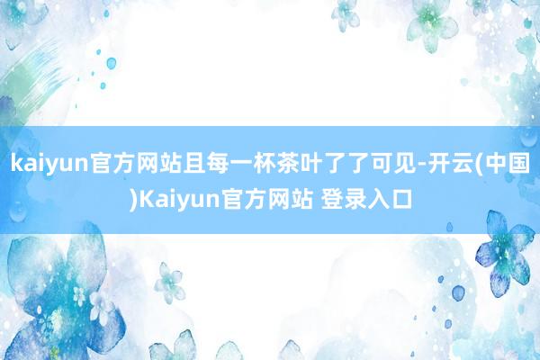 kaiyun官方网站且每一杯茶叶了了可见-开云(中国)Kaiyun官方网站 登录入口