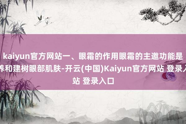 kaiyun官方网站一、眼霜的作用眼霜的主邀功能是滋养和建树眼部肌肤-开云(中国)Kaiyun官方网站 登录入口