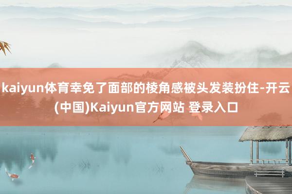 kaiyun体育幸免了面部的棱角感被头发装扮住-开云(中国)Kaiyun官方网站 登录入口