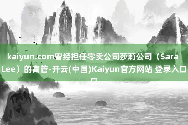 kaiyun.com曾经担任零卖公司莎莉公司（Sara Lee）的高管-开云(中国)Kaiyun官方网站 登录入口