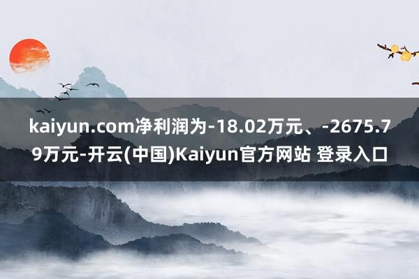 kaiyun.com净利润为-18.02万元、-2675.79万元-开云(中国)Kaiyun官方网站 登录入口