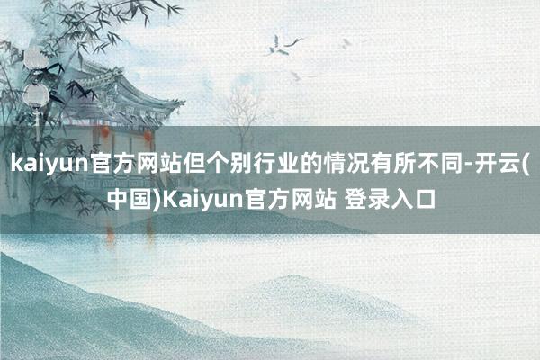 kaiyun官方网站但个别行业的情况有所不同-开云(中国)Kaiyun官方网站 登录入口