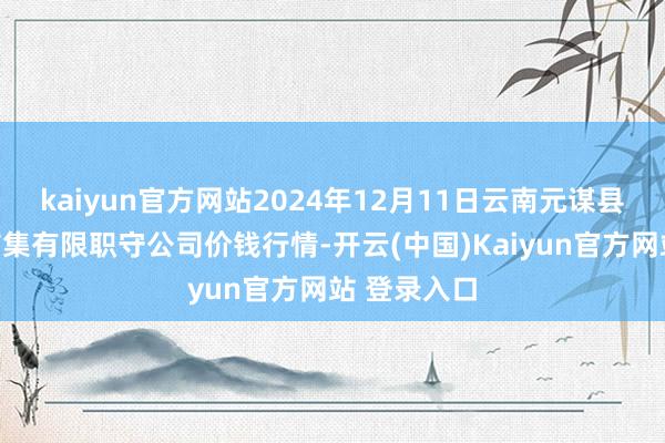 kaiyun官方网站2024年12月11日云南元谋县蔬菜往来市集有限职守公司价钱行情-开云(中国)Kaiyun官方网站 登录入口