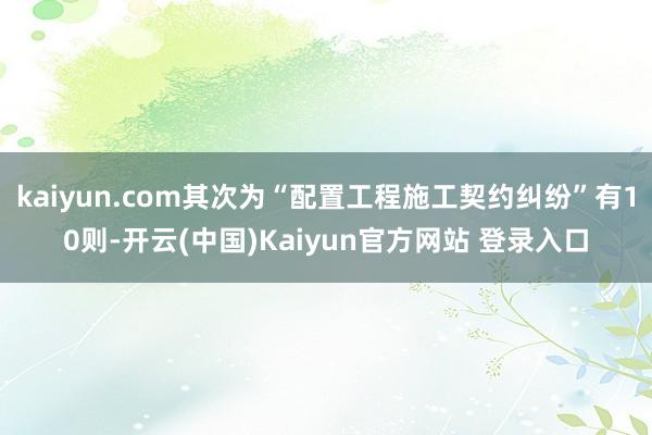 kaiyun.com其次为“配置工程施工契约纠纷”有10则-开云(中国)Kaiyun官方网站 登录入口