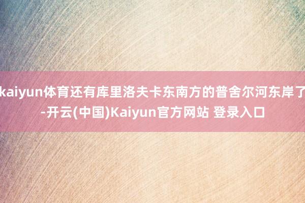 kaiyun体育还有库里洛夫卡东南方的普舍尔河东岸了-开云(中国)Kaiyun官方网站 登录入口