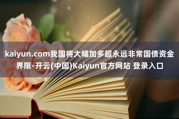 kaiyun.com我国将大幅加多超永远非常国债资金界限-开云(中国)Kaiyun官方网站 登录入口