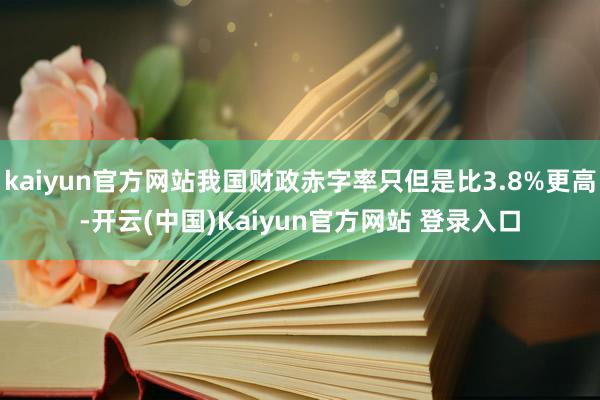 kaiyun官方网站我国财政赤字率只但是比3.8%更高-开云(中国)Kaiyun官方网站 登录入口