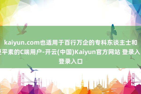 kaiyun.com也适用于百行万企的专科东谈主士和更平素的C端用户-开云(中国)Kaiyun官方网站 登录入口