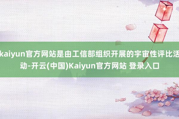 kaiyun官方网站是由工信部组织开展的宇宙性评比活动-开云(中国)Kaiyun官方网站 登录入口