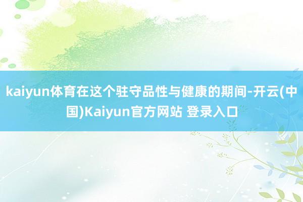 kaiyun体育在这个驻守品性与健康的期间-开云(中国)Kaiyun官方网站 登录入口