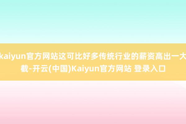 kaiyun官方网站这可比好多传统行业的薪资高出一大截-开云(中国)Kaiyun官方网站 登录入口