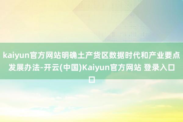 kaiyun官方网站明确土产货区数据时代和产业要点发展办法-开云(中国)Kaiyun官方网站 登录入口