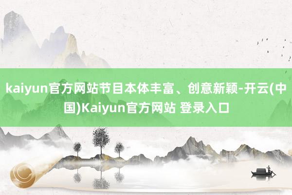 kaiyun官方网站节目本体丰富、创意新颖-开云(中国)Kaiyun官方网站 登录入口