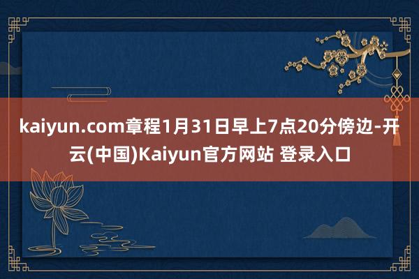 kaiyun.com章程1月31日早上7点20分傍边-开云(中国)Kaiyun官方网站 登录入口