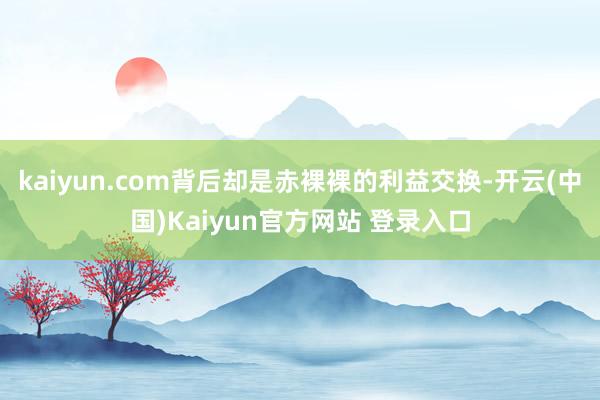 kaiyun.com背后却是赤裸裸的利益交换-开云(中国)Kaiyun官方网站 登录入口