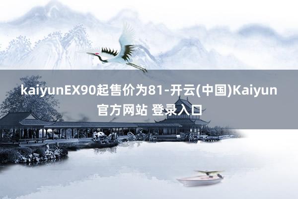 kaiyunEX90起售价为81-开云(中国)Kaiyun官方网站 登录入口