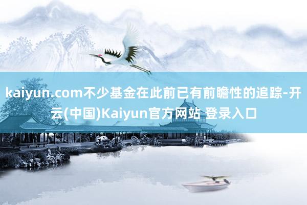 kaiyun.com不少基金在此前已有前瞻性的追踪-开云(中国)Kaiyun官方网站 登录入口
