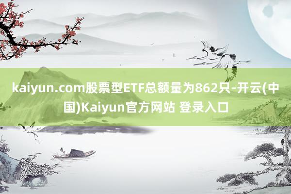 kaiyun.com股票型ETF总额量为862只-开云(中国)Kaiyun官方网站 登录入口