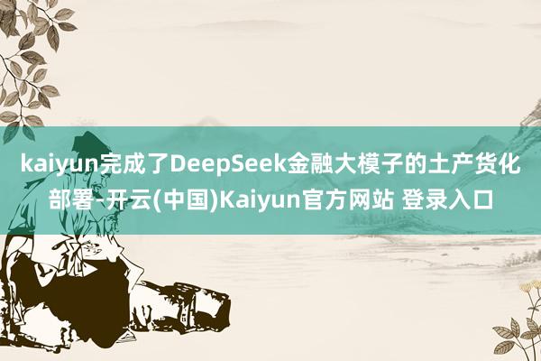 kaiyun完成了DeepSeek金融大模子的土产货化部署-开云(中国)Kaiyun官方网站 登录入口