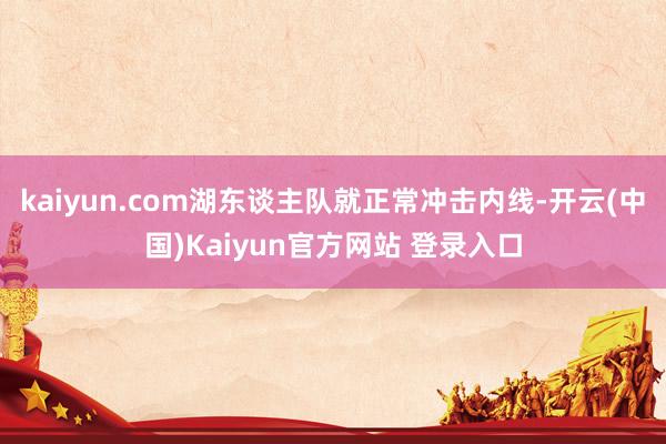 kaiyun.com湖东谈主队就正常冲击内线-开云(中国)Kaiyun官方网站 登录入口