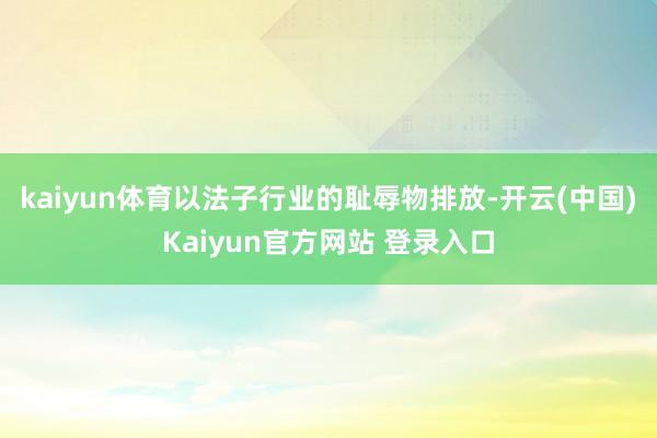 kaiyun体育以法子行业的耻辱物排放-开云(中国)Kaiyun官方网站 登录入口