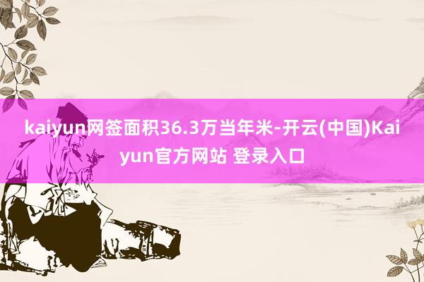 kaiyun网签面积36.3万当年米-开云(中国)Kaiyun官方网站 登录入口
