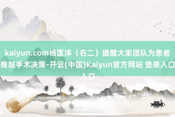kaiyun.com杨匡洋（右二）提醒大家团队为患者推敲手术决策-开云(中国)Kaiyun官方网站 登录入口