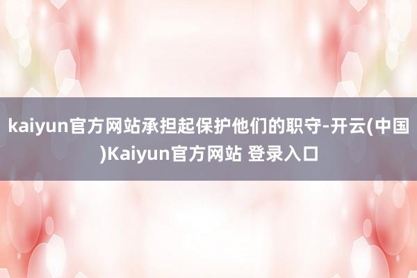 kaiyun官方网站承担起保护他们的职守-开云(中国)Kaiyun官方网站 登录入口