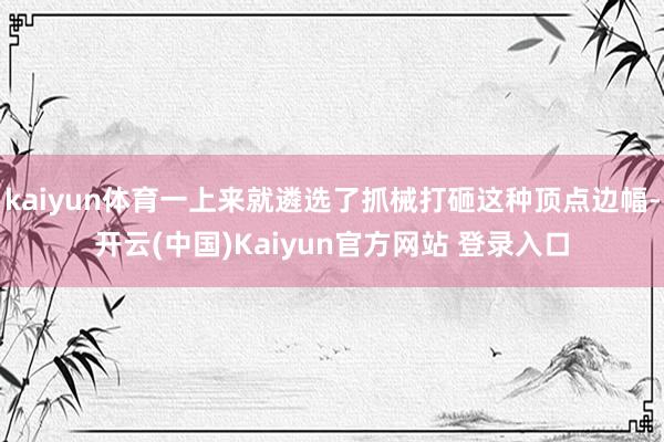 kaiyun体育一上来就遴选了抓械打砸这种顶点边幅-开云(中国)Kaiyun官方网站 登录入口