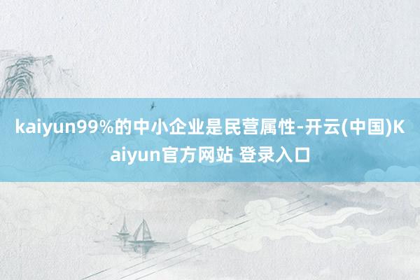 kaiyun99%的中小企业是民营属性-开云(中国)Kaiyun官方网站 登录入口