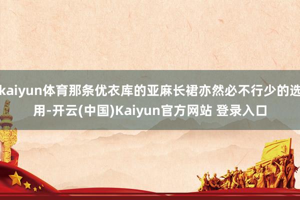 kaiyun体育那条优衣库的亚麻长裙亦然必不行少的选用-开云(中国)Kaiyun官方网站 登录入口