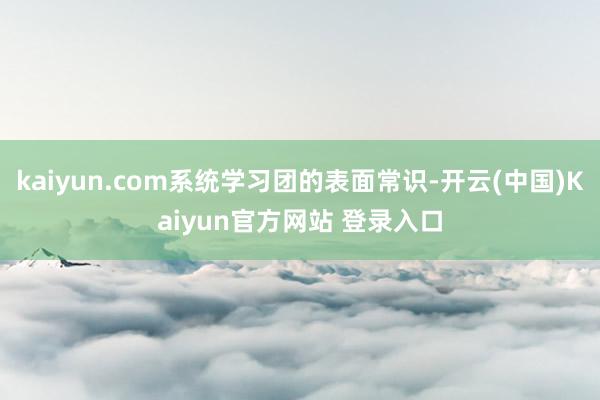 kaiyun.com系统学习团的表面常识-开云(中国)Kaiyun官方网站 登录入口
