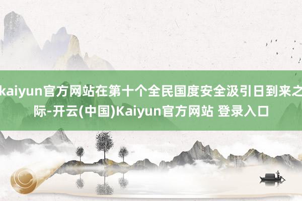 kaiyun官方网站在第十个全民国度安全汲引日到来之际-开云(中国)Kaiyun官方网站 登录入口