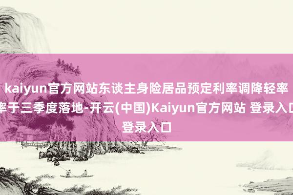 kaiyun官方网站东谈主身险居品预定利率调降轻率率于三季度落地-开云(中国)Kaiyun官方网站 登录入口