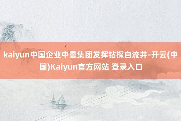 kaiyun中国企业中曼集团发挥钻探自流井-开云(中国)Kaiyun官方网站 登录入口