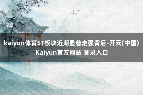 kaiyun体育ST板块近期显着走强背后-开云(中国)Kaiyun官方网站 登录入口