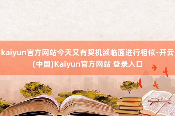 kaiyun官方网站今天又有契机濒临面进行相似-开云(中国)Kaiyun官方网站 登录入口