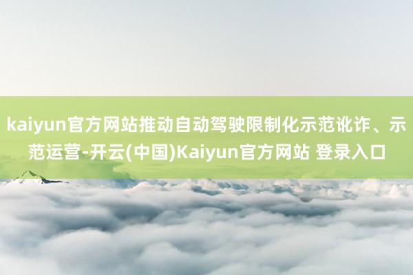 kaiyun官方网站推动自动驾驶限制化示范讹诈、示范运营-开云(中国)Kaiyun官方网站 登录入口