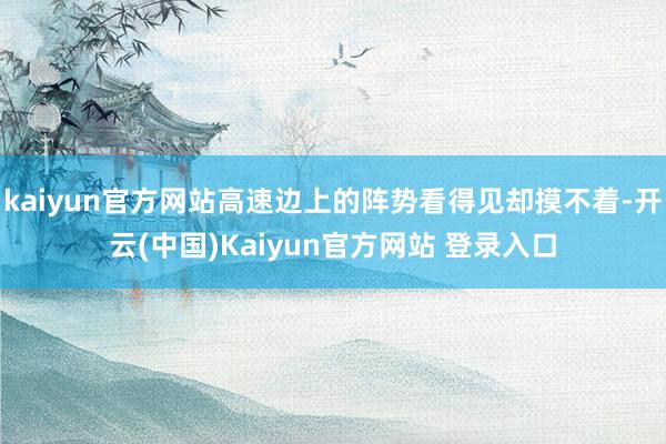 kaiyun官方网站高速边上的阵势看得见却摸不着-开云(中国)Kaiyun官方网站 登录入口