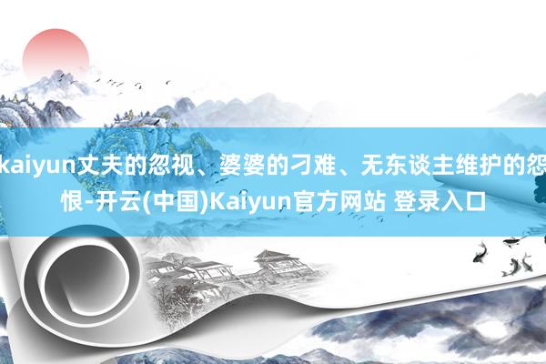 kaiyun丈夫的忽视、婆婆的刁难、无东谈主维护的怨恨-开云(中国)Kaiyun官方网站 登录入口