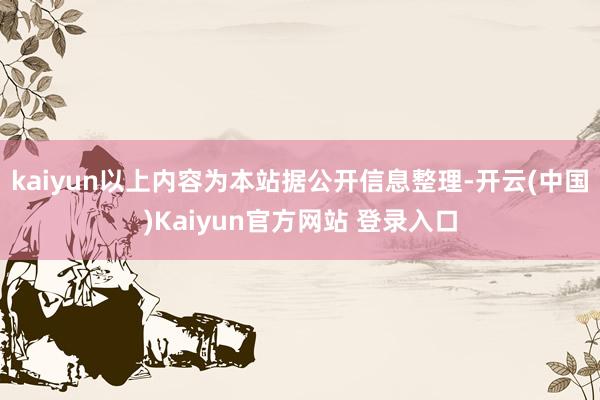 kaiyun以上内容为本站据公开信息整理-开云(中国)Kaiyun官方网站 登录入口