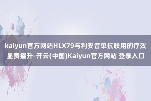 kaiyun官方网站HLX79与利妥昔单抗联用的疗效显贵擢升-开云(中国)Kaiyun官方网站 登录入口