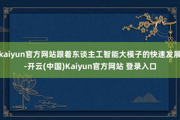 kaiyun官方网站跟着东谈主工智能大模子的快速发展-开云(中国)Kaiyun官方网站 登录入口